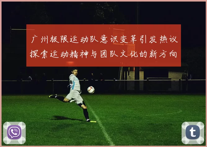 广州极限运动队意识变革引发热议探索运动精神与团队文化的新方向