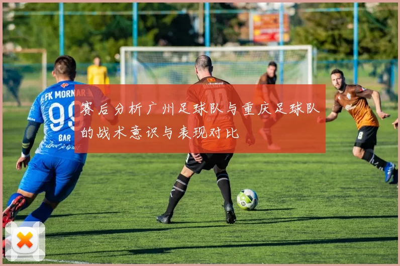 赛后分析广州足球队与重庆足球队的战术意识与表现对比