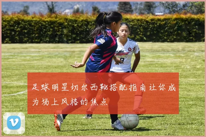 足球明星切尔西靴搭配指南让你成为场上风格的焦点