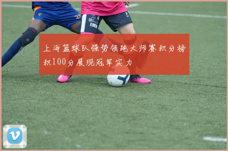 上海篮球队强势领跑大师赛积分榜积100分展现冠军实力