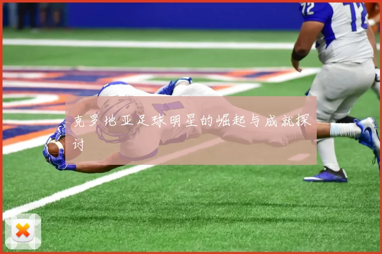 克罗地亚足球明星的崛起与成就探讨