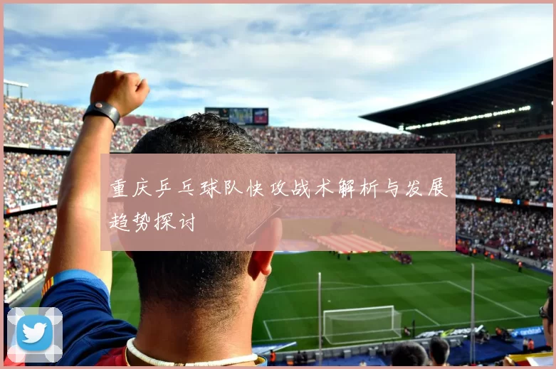 重庆乒乓球队快攻战术解析与发展趋势探讨