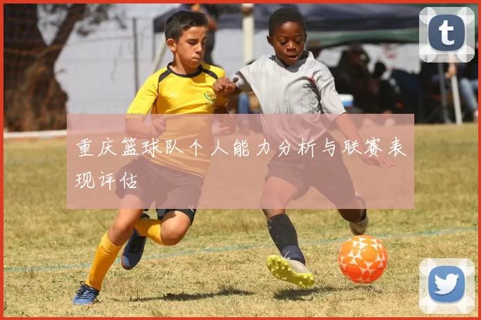 重庆篮球队个人能力分析与联赛表现评估