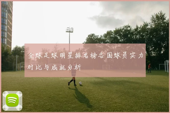 全球足球明星排名榜各国球员实力对比与成就分析