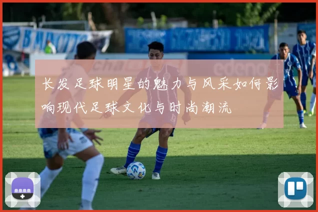 长发足球明星的魅力与风采如何影响现代足球文化与时尚潮流