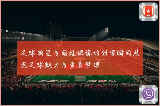 足球明星与萌娃偶像的甜蜜瞬间展现足球魅力与童真梦想
