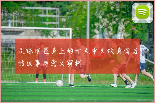 足球明星身上的十大中文纹身背后的故事与意义解析