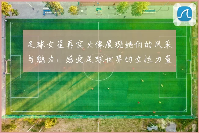 足球女星真实头像展现她们的风采与魅力，感受足球世界的女性力量