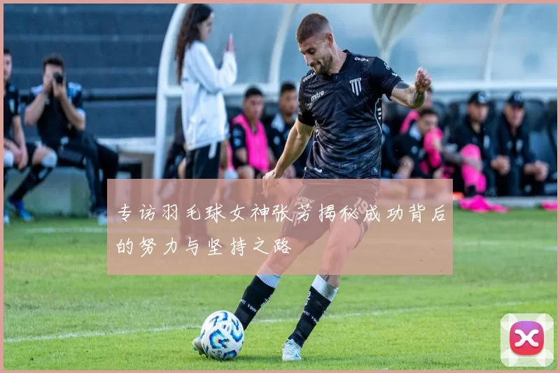 专访羽毛球女神张芳揭秘成功背后的努力与坚持之路