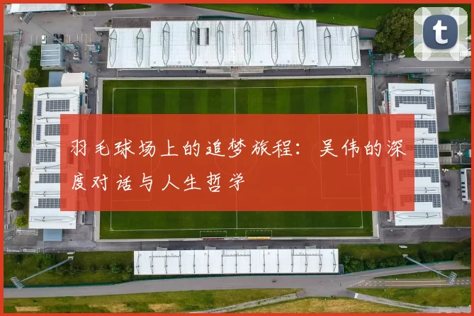 羽毛球场上的追梦旅程：吴伟的深度对话与人生哲学