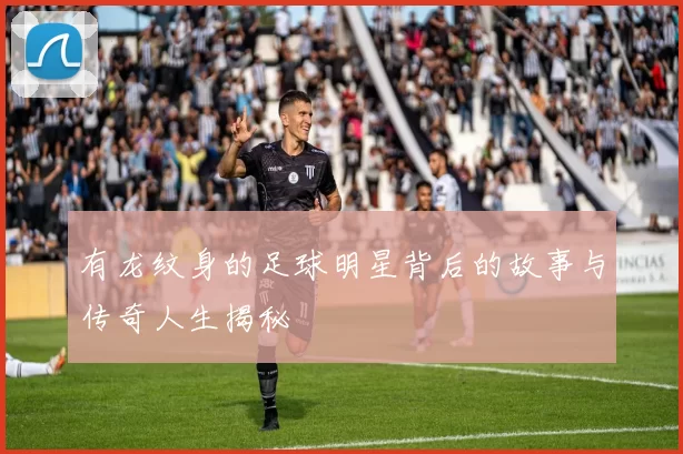 有龙纹身的足球明星背后的故事与传奇人生揭秘