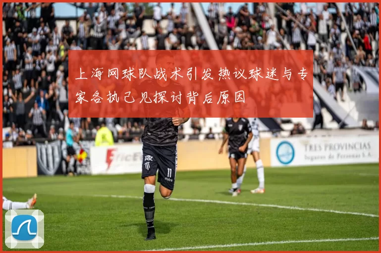 上海网球队战术引发热议球迷与专家各执己见探讨背后原因
