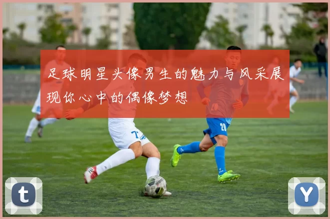 足球明星头像男生的魅力与风采展现你心中的偶像梦想