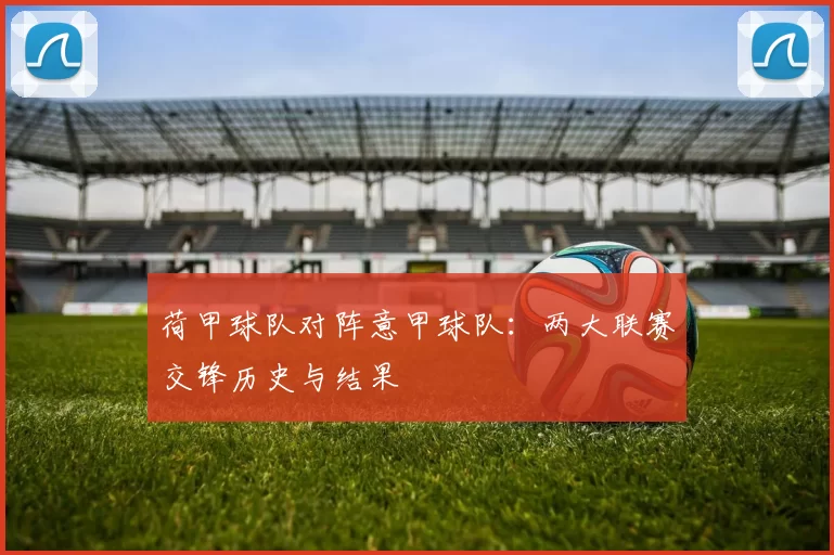 荷甲球队对阵意甲球队：两大联赛交锋历史与结果