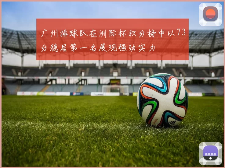 广州排球队在洲际杯积分榜中以73分稳居第一名展现强劲实力
