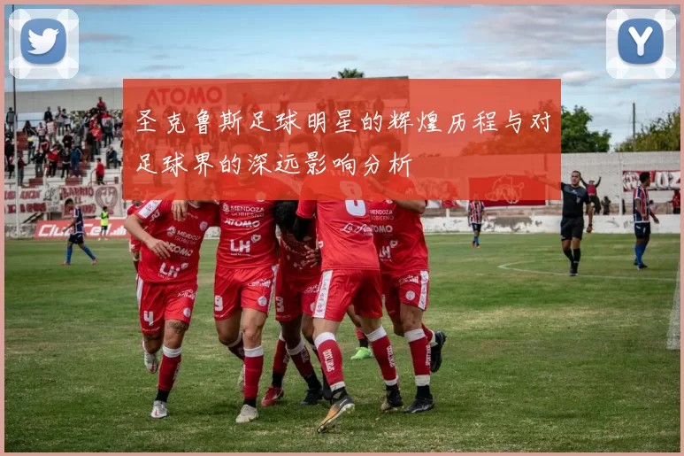 圣克鲁斯足球明星的辉煌历程与对足球界的深远影响分析