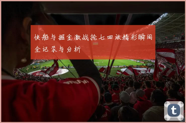 快船与掘金激战抢七回放精彩瞬间全记录与分析