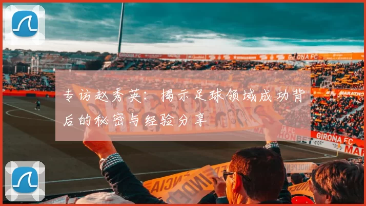 专访赵秀英：揭示足球领域成功背后的秘密与经验分享