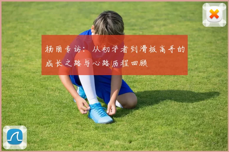 杨丽专访：从初学者到滑板高手的成长之路与心路历程回顾