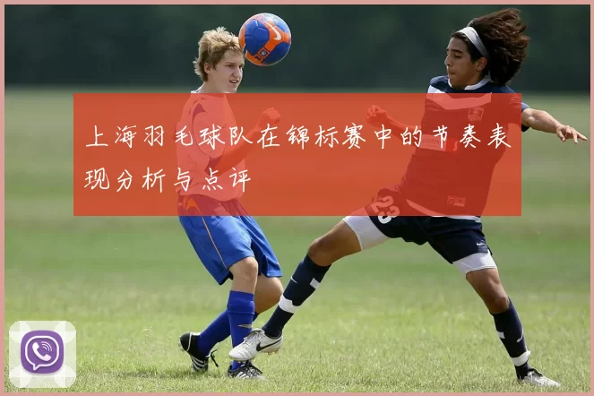 上海羽毛球队在锦标赛中的节奏表现分析与点评