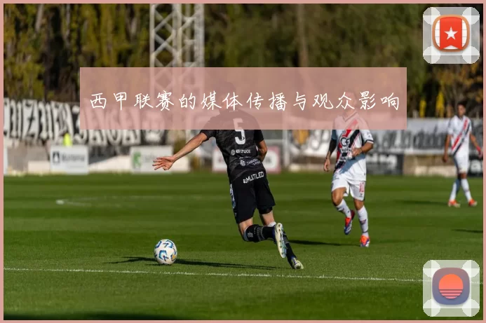 西甲联赛的媒体传播与观众影响