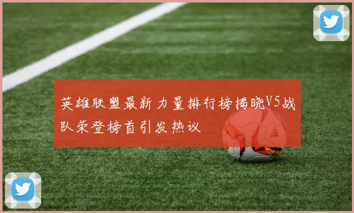 英雄联盟最新力量排行榜揭晓V5战队荣登榜首引发热议