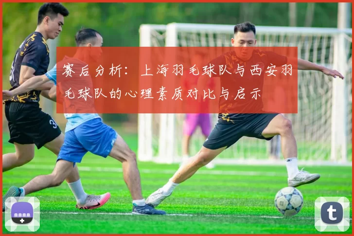 赛后分析：上海羽毛球队与西安羽毛球队的心理素质对比与启示