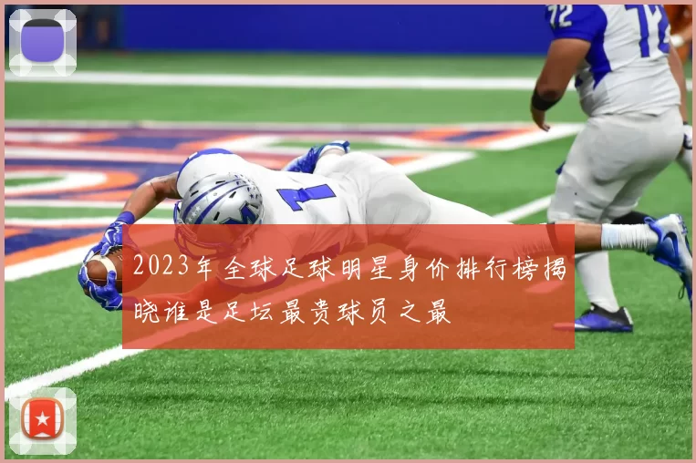 2023年全球足球明星身价排行榜揭晓谁是足坛最贵球员之最