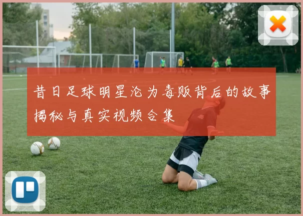 昔日足球明星沦为毒贩背后的故事揭秘与真实视频合集
