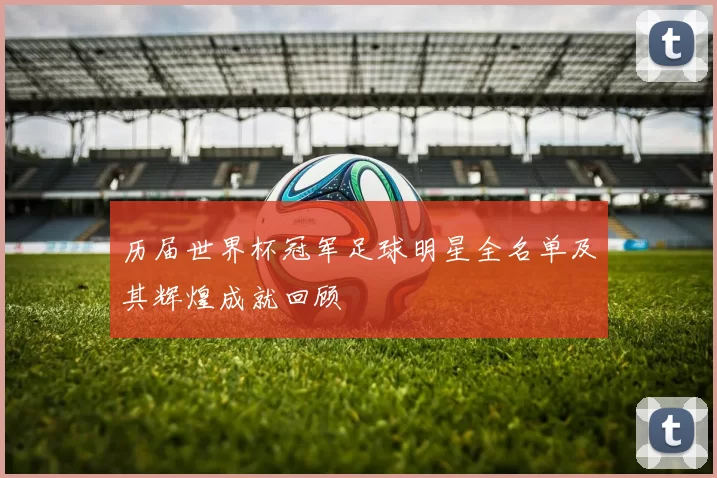 历届世界杯冠军足球明星全名单及其辉煌成就回顾