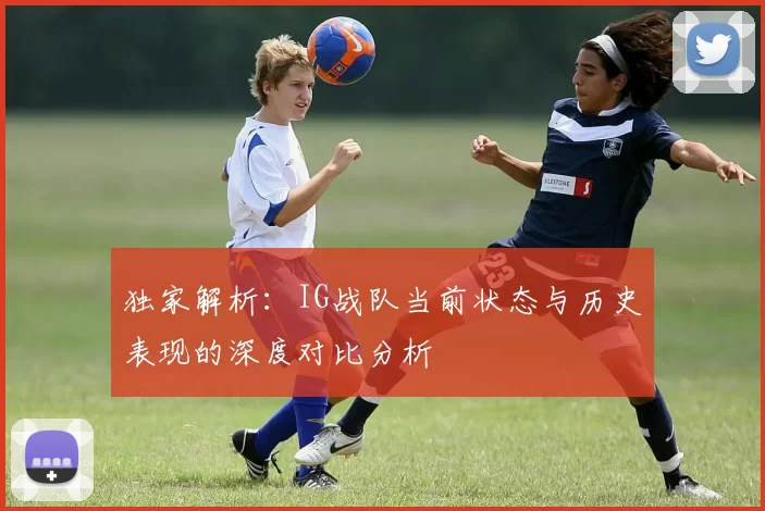 独家解析：IG战队当前状态与历史表现的深度对比分析