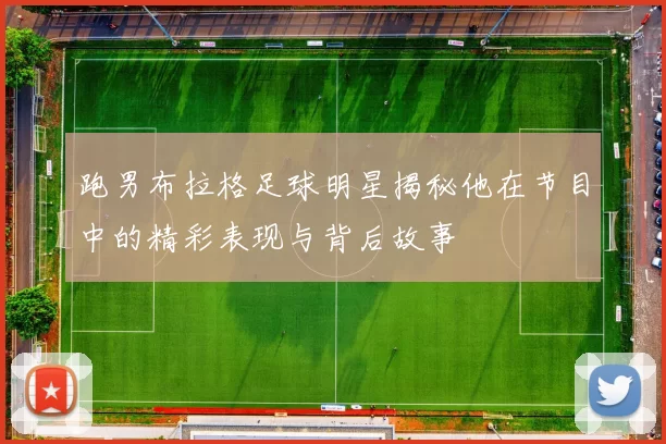跑男布拉格足球明星揭秘他在节目中的精彩表现与背后故事