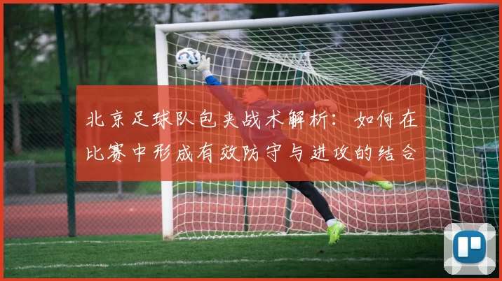 北京足球队包夹战术解析：如何在比赛中形成有效防守与进攻的结合