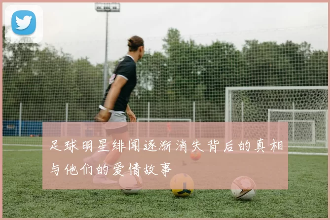 足球明星绯闻逐渐消失背后的真相与他们的爱情故事