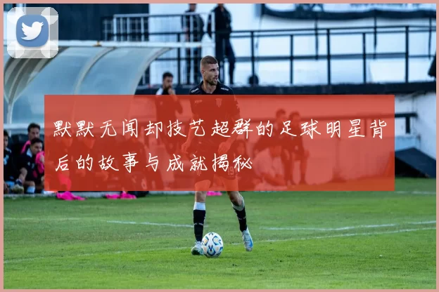 默默无闻却技艺超群的足球明星背后的故事与成就揭秘