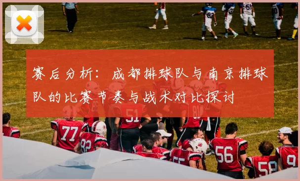 赛后分析：成都排球队与南京排球队的比赛节奏与战术对比探讨