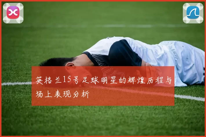 英格兰15号足球明星的辉煌历程与场上表现分析