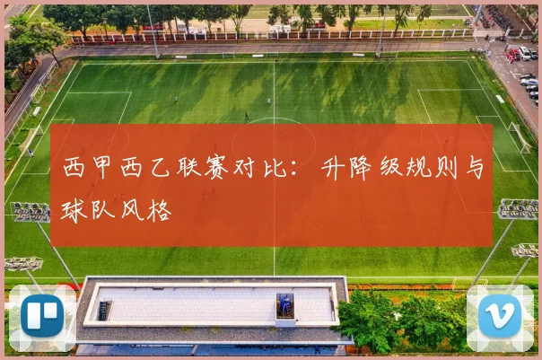 西甲西乙联赛对比：升降级规则与球队风格