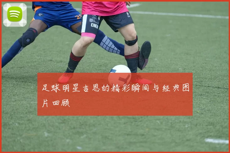 足球明星吉恩的精彩瞬间与经典图片回顾