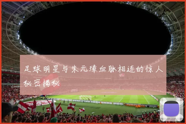 足球明星与朱元璋血脉相连的惊人秘密揭秘