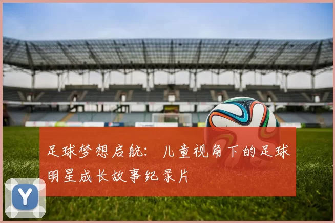 足球梦想启航：儿童视角下的足球明星成长故事纪录片