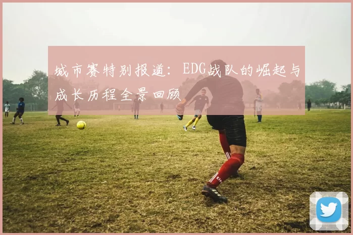 城市赛特别报道：EDG战队的崛起与成长历程全景回顾