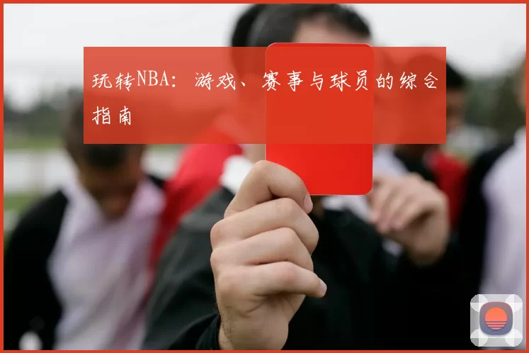 玩转NBA：游戏、赛事与球员的综合指南