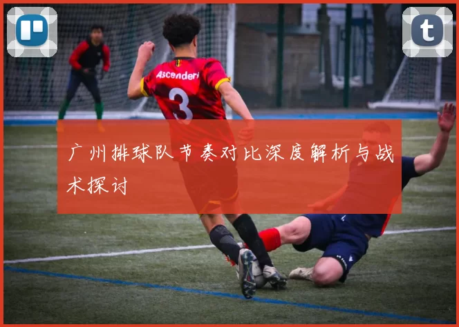 广州排球队节奏对比深度解析与战术探讨