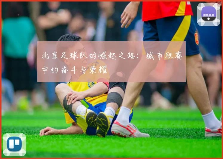 北京足球队的崛起之路：城市联赛中的奋斗与荣耀