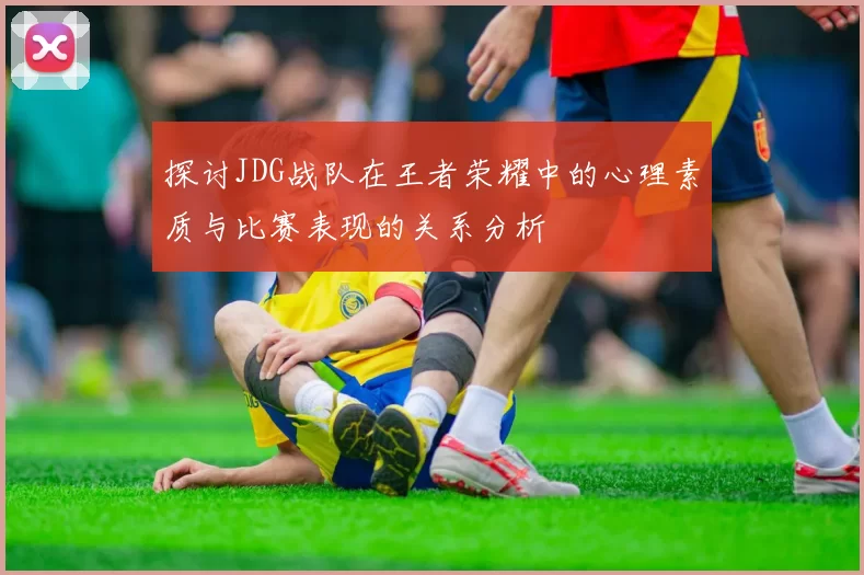 探讨JDG战队在王者荣耀中的心理素质与比赛表现的关系分析