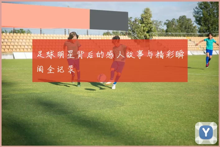 足球明星背后的感人故事与精彩瞬间全记录