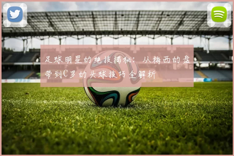 足球明星的绝技揭秘：从梅西的盘带到C罗的头球技巧全解析