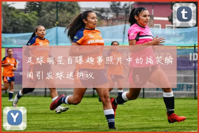 足球明星自曝趣事照片中的搞笑瞬间引发球迷热议