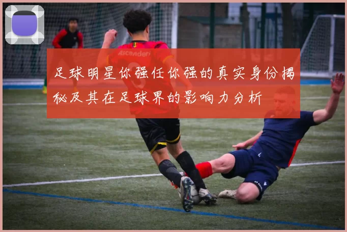足球明星你强任你强的真实身份揭秘及其在足球界的影响力分析